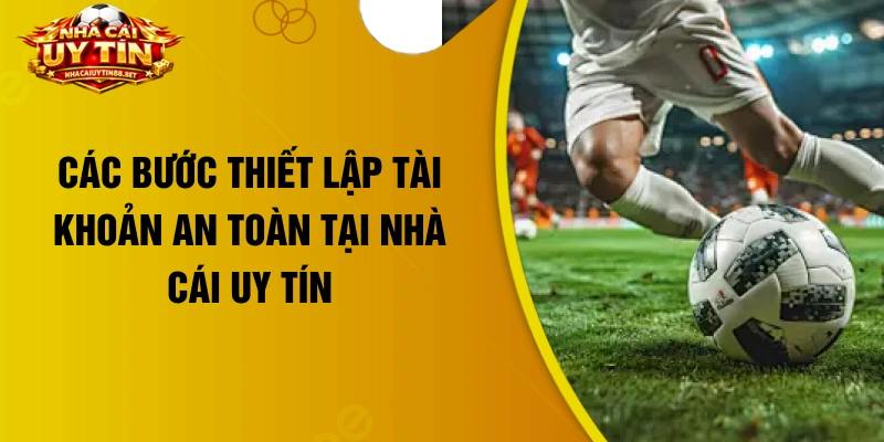 Các bước thiết lập tài khoản an toàn tại nhà cái uy tín