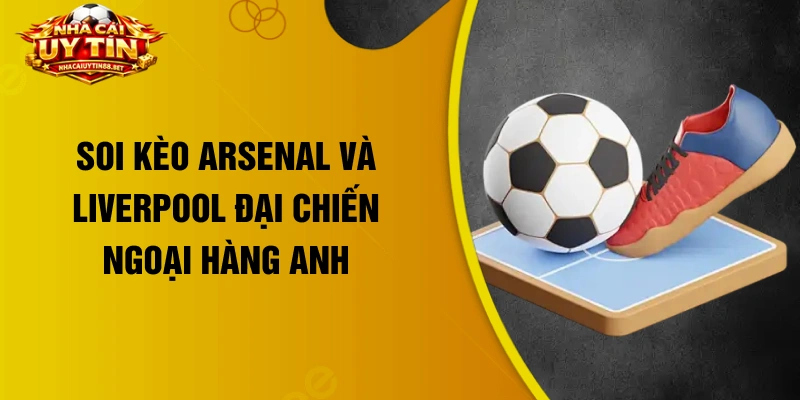 Soi kèo Arsenal và Liverpool đại chiến ngoại hàng anh