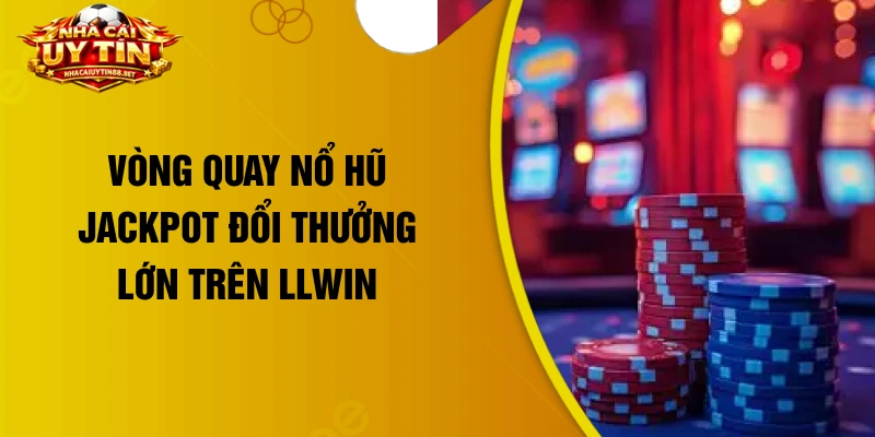 Vòng quay nổ hũ jackpot đổi thưởng lớn trên LLWIN